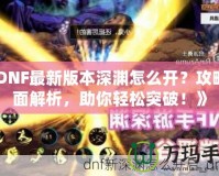 《DNF最新版本深淵怎么開？攻略全面解析，助你輕松突破！》