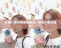 天龍八部時(shí)裝染色秘訣，穿出個(gè)性與魅力！