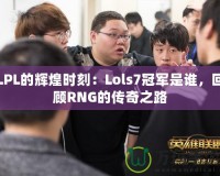 LPL的輝煌時刻：Lols7冠軍是誰，回顧RNG的傳奇之路