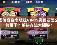刀塔傳奇變態版送VIP15靈魂石怎么不能用了？解決方法大揭秘！