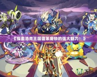 《探索洛克王國雷系寵物的強大魅力！》