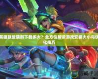 英雄聯盟端游下載多大？全方位解讀游戲安裝大小與優化技巧