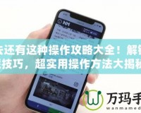 我去還有這種操作攻略大全！解鎖隱藏技巧，超實用操作方法大揭秘！
