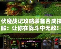 《伏魔戰記攻略裝備合成技巧全解：讓你在戰斗中無敵！》