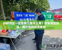 DNF河北一區是跨幾有什么用？探秘跨區玩法，提升你的游戲體驗