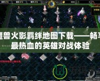 魔獸火影羈絆地圖下載——暢享最熱血的英雄對戰體驗