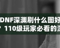 DNF深淵刷什么圖好？110級玩家必看的深淵挑戰指南