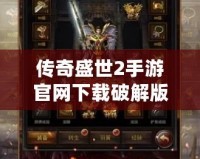 傳奇盛世2手游官網(wǎng)下載破解版，暢享極致傳奇體驗(yàn)！