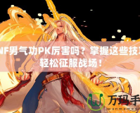 DNF男氣功PK厲害嗎？掌握這些技巧，輕松征服戰(zhàn)場！