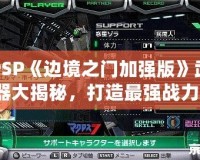 PSP《邊境之門加強版》武器大揭秘，打造最強戰力！