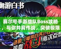 賽爾號手游組隊Boss攻略，與你并肩作戰，突破極限！