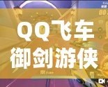 QQ飛車(chē)御劍游俠視頻，帶你體驗(yàn)極速飆車(chē)的全新魅力！
