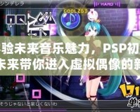體驗未來音樂魅力，PSP初音未來帶你進(jìn)入虛擬偶像的新世界