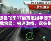 極品飛車17最高通緝手游下載官網(wǎng)：極速激情，盡在指尖！