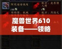 魔獸世界610裝備——領略戰斗巔峰的力量與魅力