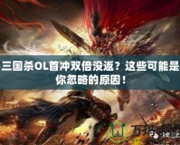 三國殺OL首沖雙倍沒返？這些可能是你忽略的原因！