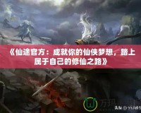 《仙途官方：成就你的仙俠夢想，踏上屬于自己的修仙之路》