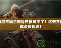 百度三國殺賬號遷移轉(zhuǎn)不了？這些方法你必須知道！