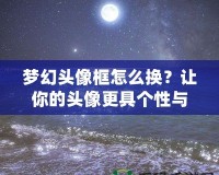 夢幻頭像框怎么換？讓你的頭像更具個性與魅力！