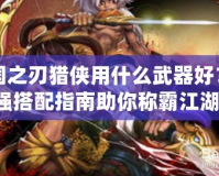 三國之刃獵俠用什么武器好？最強搭配指南助你稱霸江湖！