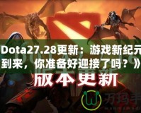《Dota27.28更新：游戲新紀元的到來，你準備好迎接了嗎？》
