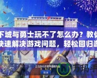 地下城與勇士玩不了怎么辦？教你如何快速解決游戲問題，輕松回歸游戲世界！
