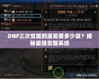 DNF三次覺醒到底需要多少級？揭秘最強覺醒系統(tǒng)