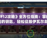 《FF12攻略》全方位指南：掌握勝利的鑰匙，輕松征服伊瓦爾島！