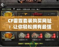CF雷霆套裝購買網址：讓你輕松擁有最強裝備，戰場制勝！