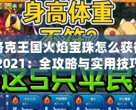 洛克王國火焰寶珠怎么獲得2021：全攻略與實用技巧