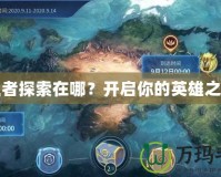 王者探索在哪？開啟你的英雄之旅