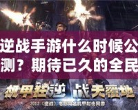 逆戰手游什么時候公測？期待已久的全民激戰即將來襲！