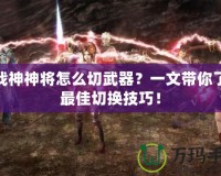 斗戰(zhàn)神神將怎么切武器？一文帶你了解最佳切換技巧！