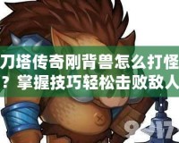 刀塔傳奇剛背獸怎么打怪？掌握技巧輕松擊敗敵人！