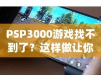 PSP3000游戲找不到了？這樣做讓你重新找回失落的經(jīng)典