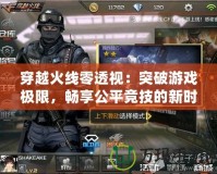 穿越火線零透視：突破游戲極限，暢享公平競技的新時代