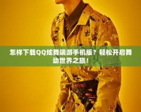 怎樣下載QQ炫舞端游手機版？輕松開啟舞動世界之旅！