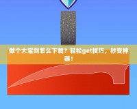 做個大寶劍怎么下載？輕松get技巧，秒變神器！