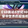 3DS《SD高達G世紀3D圖鑒》：掌中世界的超強機體，帶你領略經典高達的魅力