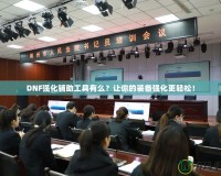 DNF強(qiáng)化輔助工具有么？讓你的裝備強(qiáng)化更輕松！
