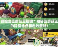 冒險島藍蘑菇王在哪？揭秘藍蘑菇王的隱藏地點和擊敗策略！