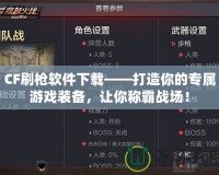 CF刷槍軟件下載——打造你的專屬游戲裝備，讓你稱霸戰(zhàn)場！