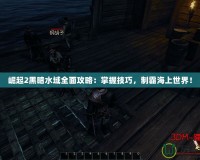 崛起2黑暗水域全面攻略：掌握技巧，制霸海上世界！