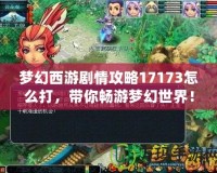 夢幻西游劇情攻略17173怎么打，帶你暢游夢幻世界！