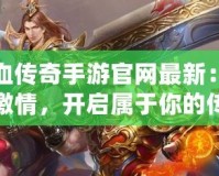 熱血傳奇手游官網(wǎng)最新：重燃激情，開(kāi)啟屬于你的傳奇世界！
