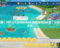 完美攻略！PSP《大航海時代4》金手指代碼大全，讓你征服七大洋