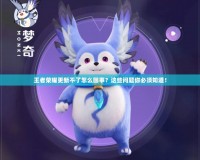 王者榮耀更新不了怎么回事？這些問(wèn)題你必須知道！