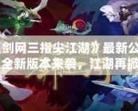 《劍網三指尖江湖》最新公告：全新版本來襲，江湖再掀風云！