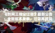 《劍網(wǎng)三指尖江湖》最新公告：全新版本來襲，江湖再掀風(fēng)云！
