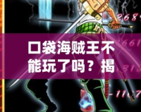 口袋海賊王不能玩了嗎？揭秘這款經典手游的未來與挑戰